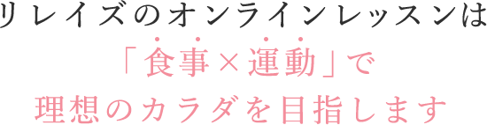 リレイズのオンラインレッスンは「食事×運動」で理想のカラダを目指します