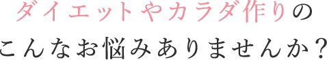 ダイエットやカラダ作りのこんなお悩みありませんか？